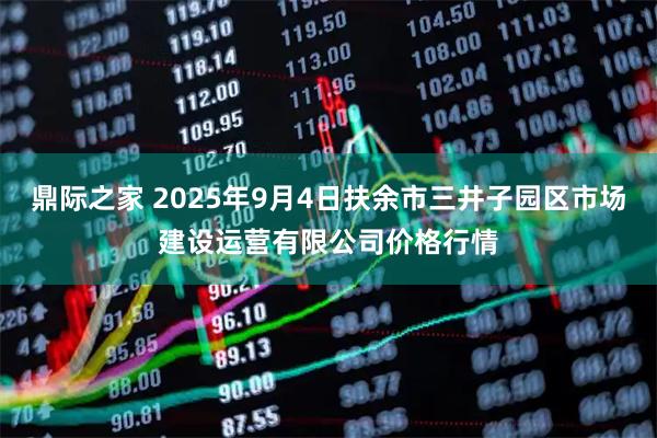 鼎际之家 2025年9月4日扶余市三井子园区市场建设运营有限公司价格行情