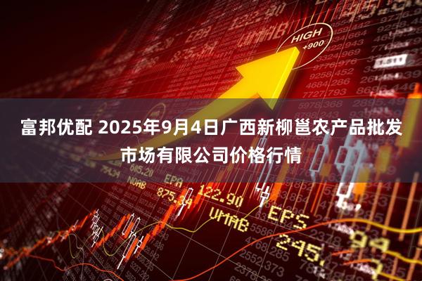 富邦优配 2025年9月4日广西新柳邕农产品批发市场有限公司价格行情