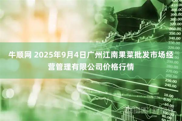 牛顺网 2025年9月4日广州江南果菜批发市场经营管理有限公司价格行情