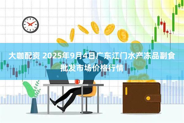 大咖配资 2025年9月4日广东江门水产冻品副食批发市场价格行情