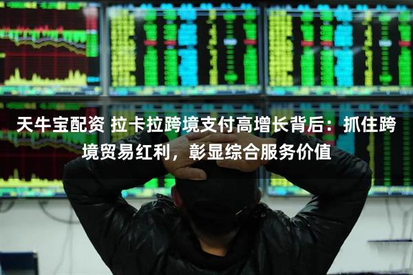 天牛宝配资 拉卡拉跨境支付高增长背后：抓住跨境贸易红利，彰显综合服务价值