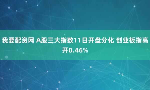 我要配资网 A股三大指数11日开盘分化 创业板指高开0.46%