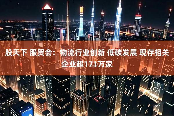 股天下 服贸会：物流行业创新 低碳发展 现存相关企业超171万家