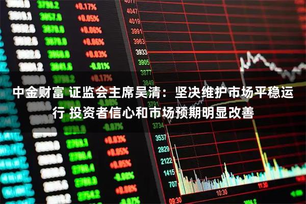 中金财富 证监会主席吴清：坚决维护市场平稳运行 投资者信心和市场预期明显改善