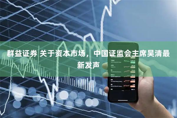 群益证券 关于资本市场，中国证监会主席吴清最新发声