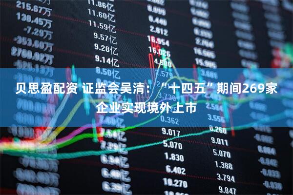 贝思盈配资 证监会吴清：“十四五”期间269家企业实现境外上市
