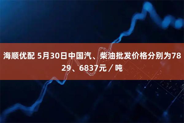 海顺优配 5月30日中国汽、柴油批发价格分别为7829、6837元／吨