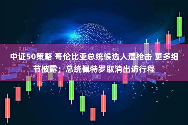 中证50策略 哥伦比亚总统候选人遭枪击 更多细节披露；总统佩特罗取消出访行程