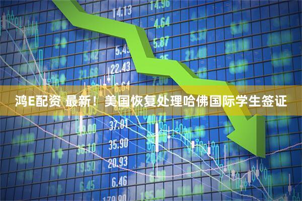 鸿E配资 最新！美国恢复处理哈佛国际学生签证