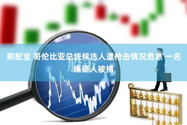 期配宝 哥伦比亚总统候选人遭枪击情况危急 一名嫌疑人被捕