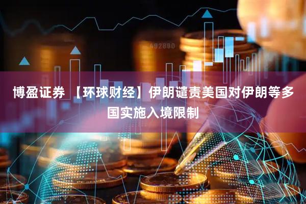 博盈证券 【环球财经】伊朗谴责美国对伊朗等多国实施入境限制