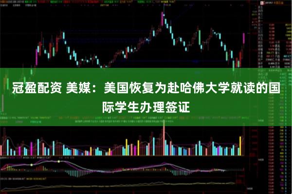 冠盈配资 美媒：美国恢复为赴哈佛大学就读的国际学生办理签证