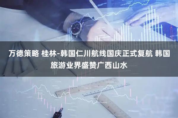 万德策略 桂林-韩国仁川航线国庆正式复航 韩国旅游业界盛赞广西山水