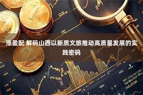 涨盈配 解码山西以新质文旅推动高质量发展的实践密码
