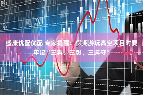 盛康优配优配 专家提醒：假期游玩高空项目时要牢记“三看、三想、三遵守”