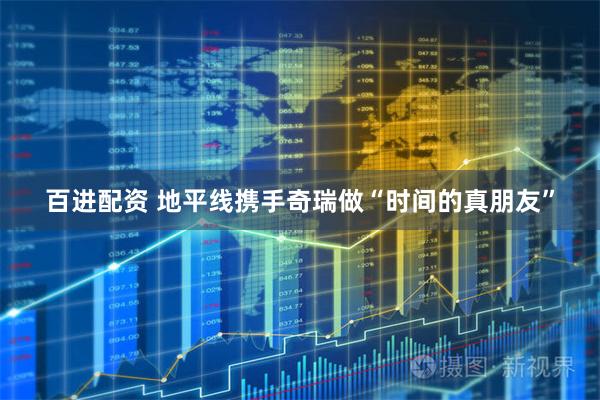 百进配资 地平线携手奇瑞做“时间的真朋友”
