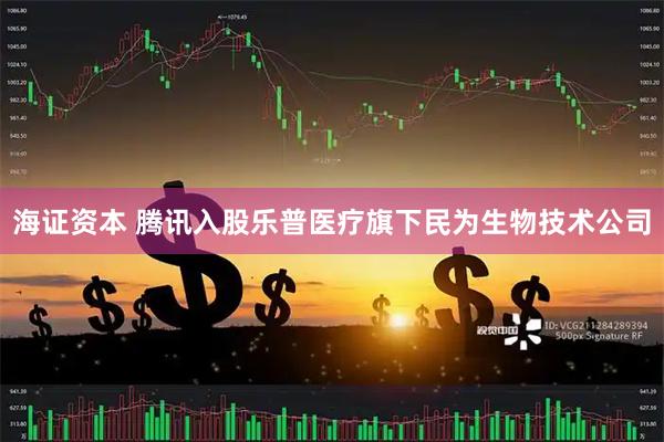 海证资本 腾讯入股乐普医疗旗下民为生物技术公司