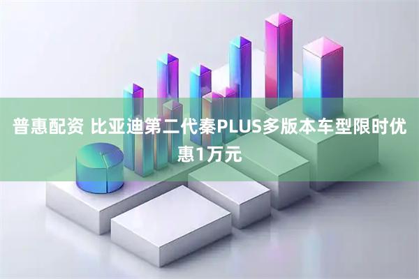 普惠配资 比亚迪第二代秦PLUS多版本车型限时优惠1万元