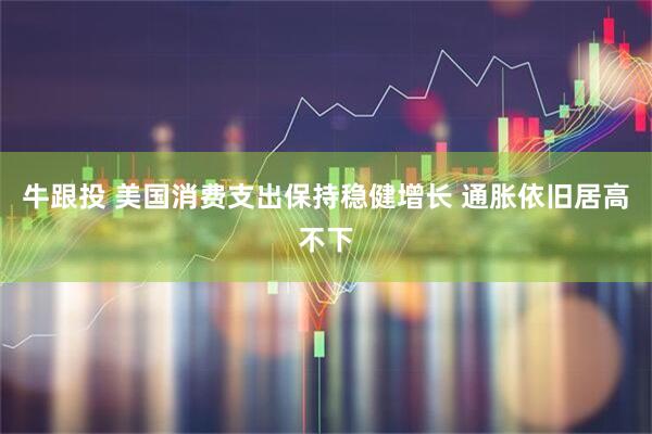 牛跟投 美国消费支出保持稳健增长 通胀依旧居高不下