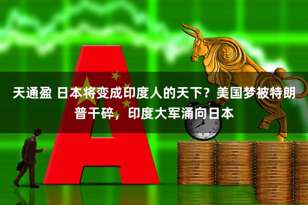 天通盈 日本将变成印度人的天下？美国梦被特朗普干碎，印度大军涌向日本