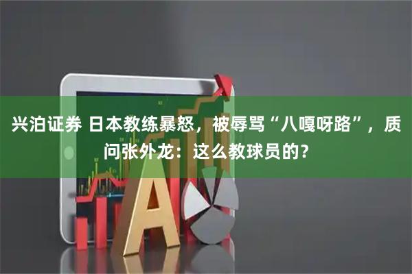 兴泊证券 日本教练暴怒，被辱骂“八嘎呀路”，质问张外龙：这么教球员的？