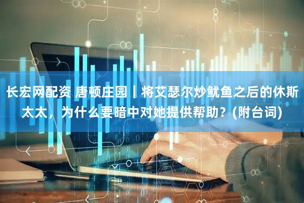 长宏网配资 唐顿庄园｜将艾瑟尔炒鱿鱼之后的休斯太太，为什么要暗中对她提供帮助？(附台词)