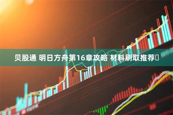 贝股通 明日方舟第16章攻略 材料刷取推荐️