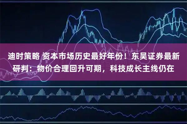 迪时策略 资本市场历史最好年份！东吴证券最新研判：物价合理回升可期，科技成长主线仍在