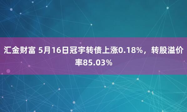 汇金财富 5月16日冠宇转债上涨0.18%，转股溢价率85.03%