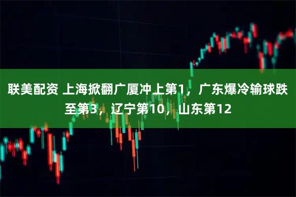 联美配资 上海掀翻广厦冲上第1,广东爆冷输球跌至第3,辽宁第10,山东第12