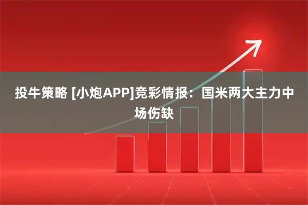 投牛策略 [小炮APP]竞彩情报：国米两大主力中场伤缺