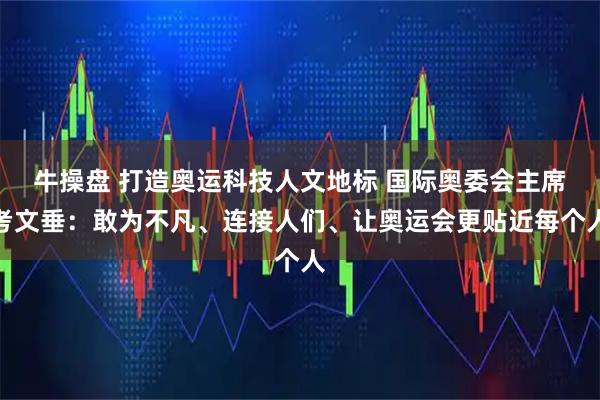 牛操盘 打造奥运科技人文地标 国际奥委会主席考文垂：敢为不凡、连接人们、让奥运会更贴近每个人