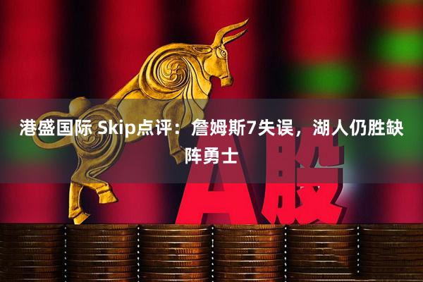 港盛国际 Skip点评：詹姆斯7失误，湖人仍胜缺阵勇士