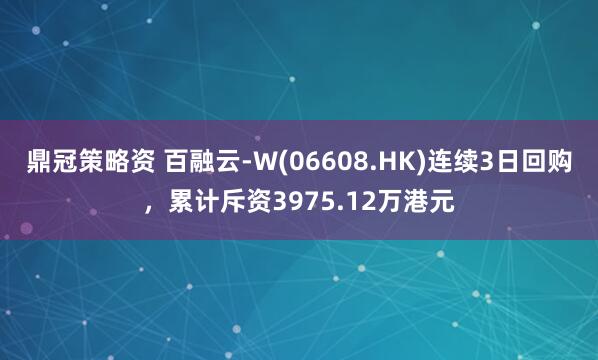 鼎冠策略资 百融云-W(06608.HK)连续3日回购,累计斥资3975.12万港元