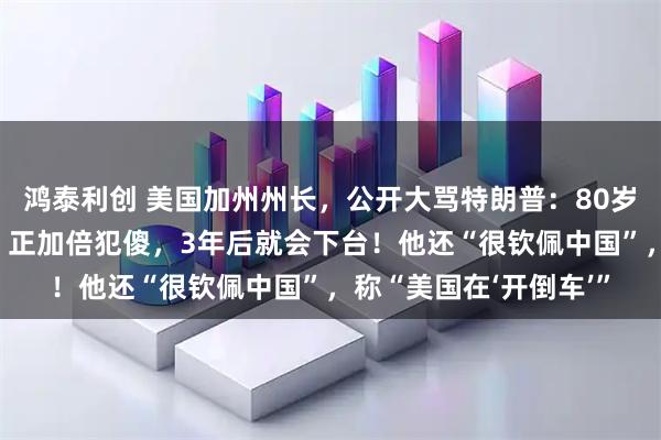 鸿泰利创 美国加州州长，公开大骂特朗普：80岁还像8岁小孩般幼稚，正加倍犯傻，3年后就会下台！他还“很钦佩中国”，称“美国在‘开倒车’”