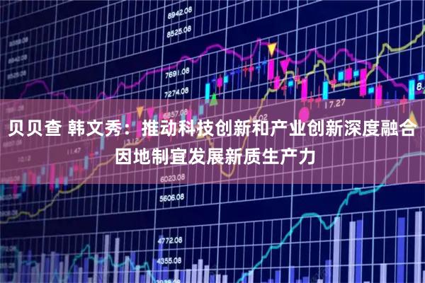 贝贝查 韩文秀：推动科技创新和产业创新深度融合 因地制宜发展新质生产力