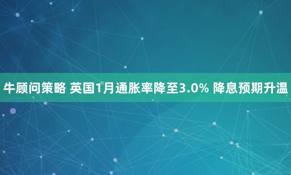 牛顾问策略 英国1月通胀率降至3.0% 降息预期升温
