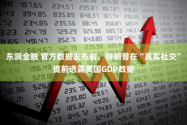 东润金融 官方数据发布前，特朗普在“真实社交”提前透露美国GDP数据