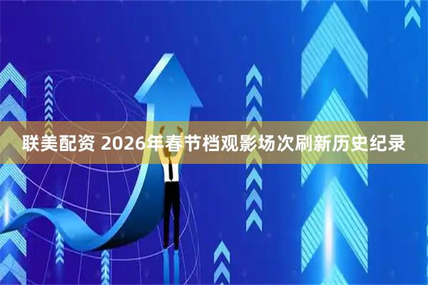 联美配资 2026年春节档观影场次刷新历史纪录