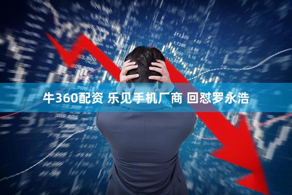 牛360配资 乐见手机厂商 回怼罗永浩