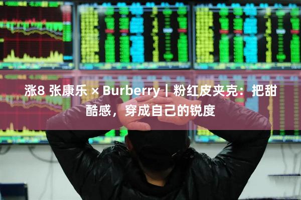 涨8 张康乐 × Burberry|粉红皮夹克:把甜酷感,穿成自己的锐度