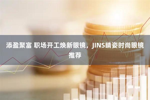 添盈聚富 职场开工焕新眼镜，JINS睛姿时尚眼镜推荐