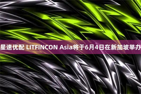 星速优配 LITFINCON Asia将于6月4日在新加坡举办