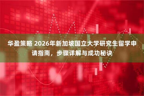 华盈策略 2026年新加坡国立大学研究生留学申请指南,步骤详解与成功秘诀