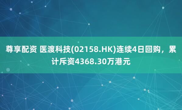 尊享配资 医渡科技(02158.HK)连续4日回购，累计斥资4368.30万港元