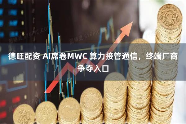 德旺配资 AI席卷MWC 算力接管通信，终端厂商争夺入口