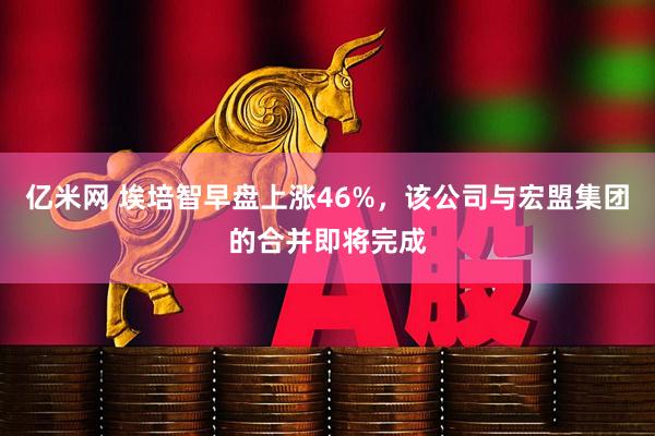 亿米网 埃培智早盘上涨46%，该公司与宏盟集团的合并即将完成