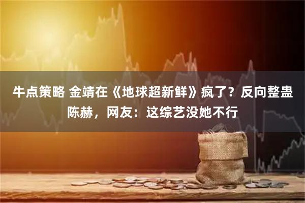 牛点策略 金靖在《地球超新鲜》疯了？反向整蛊陈赫，网友：这综艺没她不行