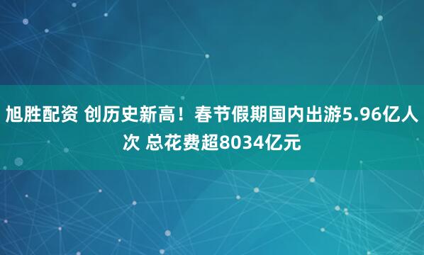 旭胜配资 创历史新高！春节假期国内出游5.96亿人次 总花费超8034亿元