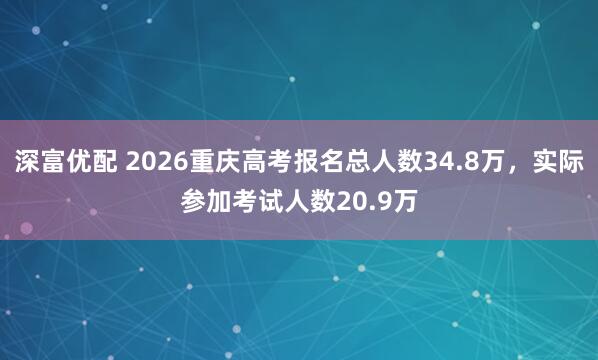深富优配 2026重庆高考报名总人数34.8万，实际参加考试人数20.9万